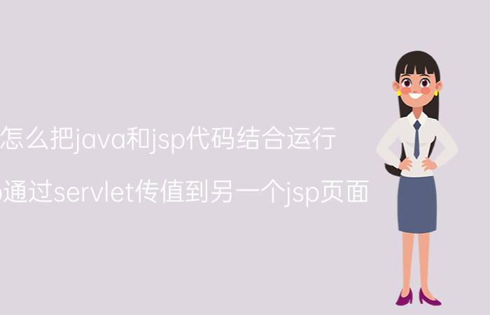 怎么把java和jsp代码结合运行 jsp通过servlet传值到另一个jsp页面？